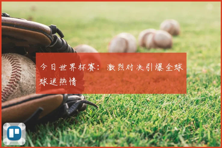 今日世界杯赛:激烈对决引爆全球球迷热情