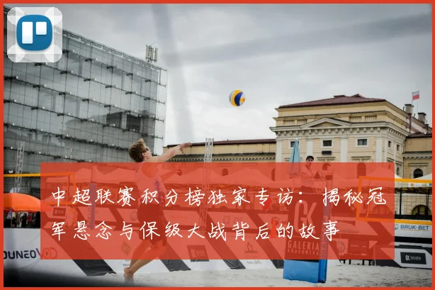 中超联赛积分榜独家专访:揭秘冠军悬念与保级大战背后的故事