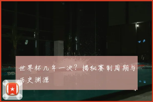 世界杯几年一次?揭秘赛制周期与历史渊源
