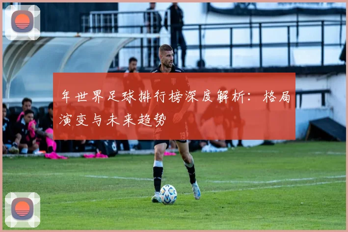 年世界足球排行榜深度解析:格局演变与未来趋势