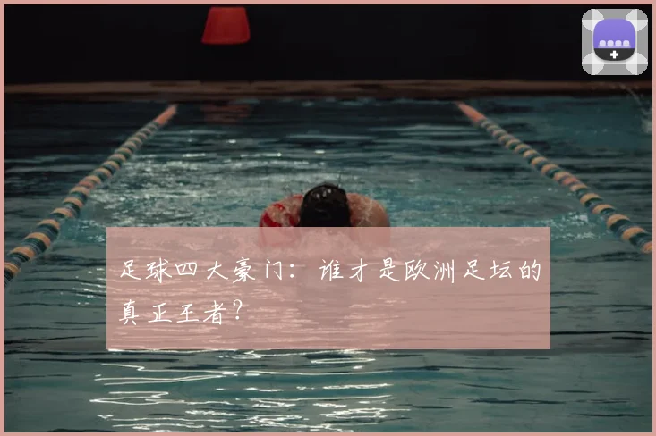 足球四大豪门：谁才是欧洲足坛的真正王者？