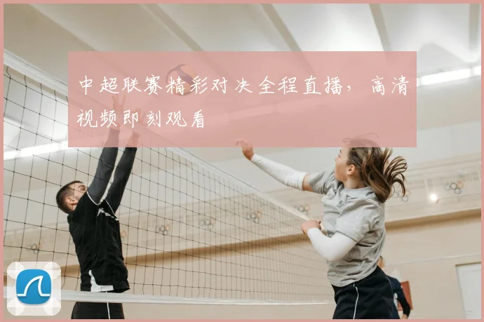 中超联赛精彩对决全程直播，高清视频即刻观看