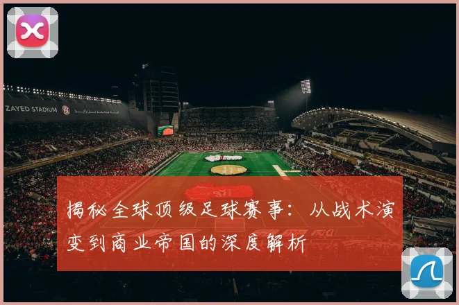 揭秘全球顶级足球赛事:从战术演变到商业帝国的深度解析