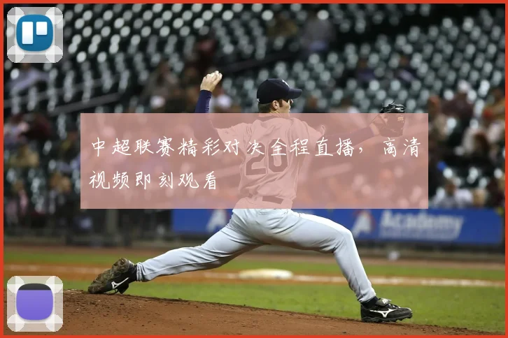 中超联赛精彩对决全程直播，高清视频即刻观看