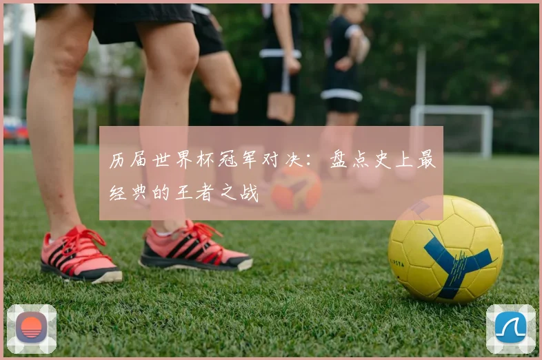 历届世界杯冠军对决:盘点史上最经典的王者之战