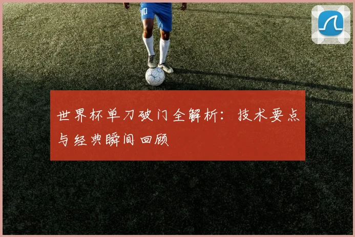 世界杯单刀破门全解析:技术要点与经典瞬间回顾