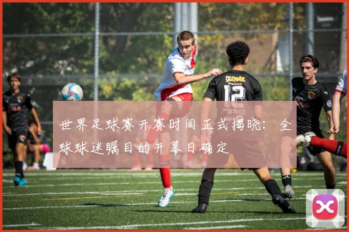 世界足球赛开赛时间正式揭晓:全球球迷瞩目的开幕日确定