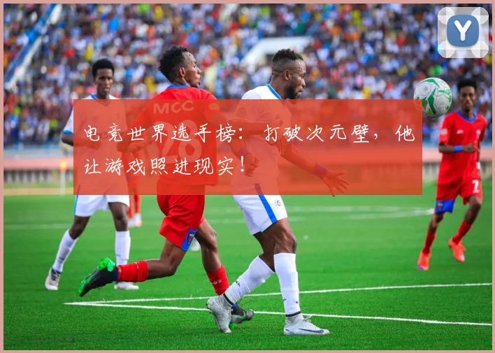 电竞世界选手榜:打破次元壁,他让游戏照进现实!