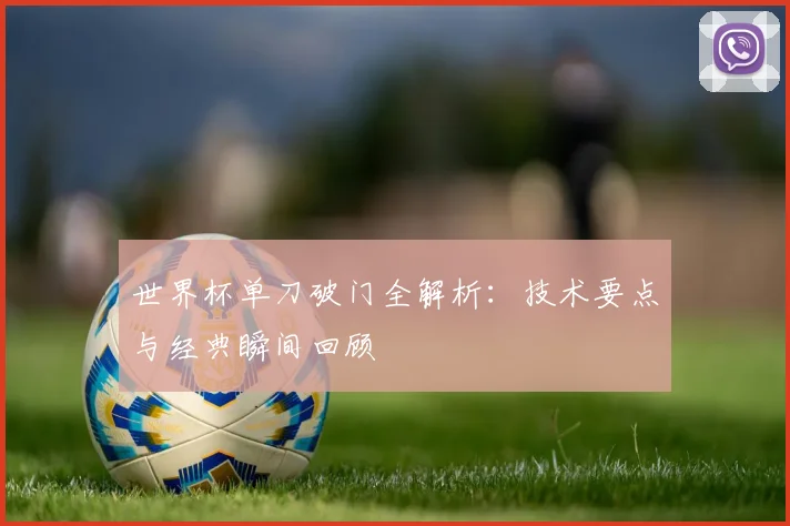 世界杯单刀破门全解析：技术要点与经典瞬间回顾