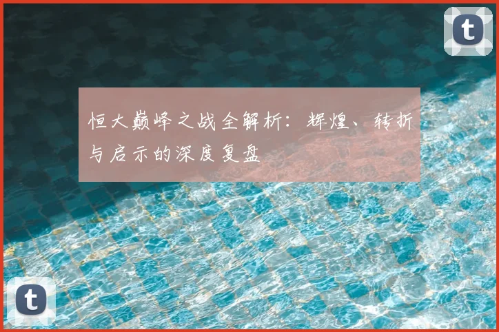 恒大巅峰之战全解析：辉煌、转折与启示的深度复盘