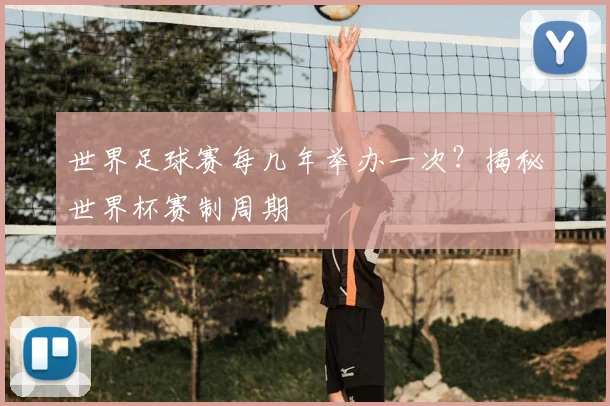 世界足球赛每几年举办一次?揭秘世界杯赛制周期