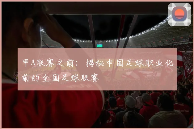 甲A联赛之前：揭秘中国足球职业化前的全国足球联赛