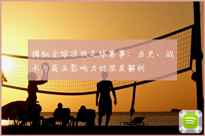 揭秘全球顶级足球赛事:历史、战术与商业影响力的深度解析