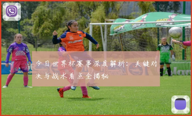 今日世界杯赛事深度解析：关键对决与战术看点全揭秘