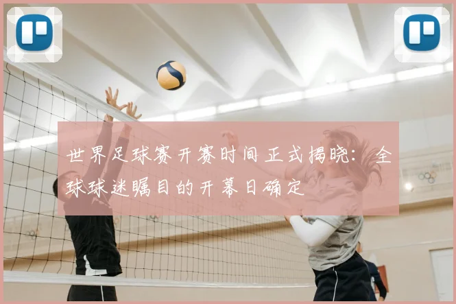 世界足球赛开赛时间正式揭晓：全球球迷瞩目的开幕日确定