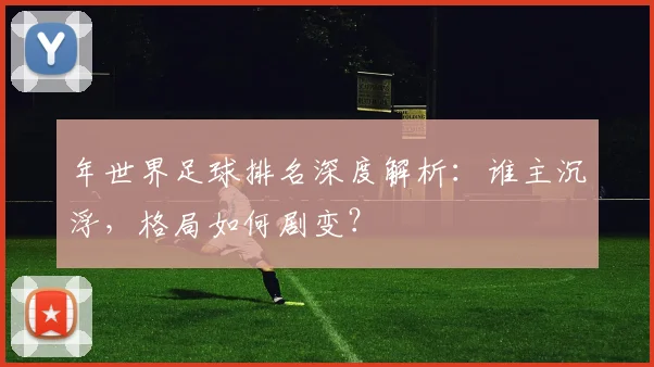 年世界足球排名深度解析:谁主沉浮,格局如何剧变?
